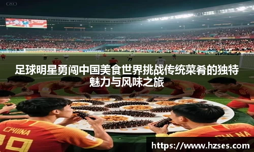 足球明星勇闯中国美食世界挑战传统菜肴的独特魅力与风味之旅