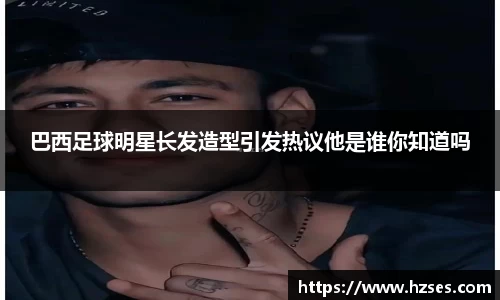 巴西足球明星长发造型引发热议他是谁你知道吗