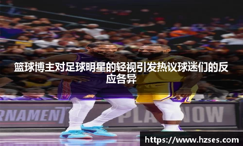 篮球博主对足球明星的轻视引发热议球迷们的反应各异