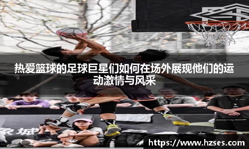 热爱篮球的足球巨星们如何在场外展现他们的运动激情与风采